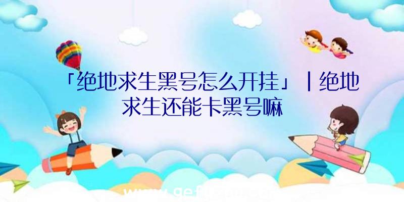 「绝地求生黑号怎么开挂」|绝地求生还能卡黑号嘛